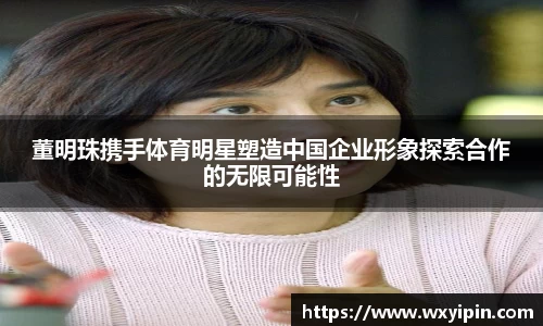 董明珠携手体育明星塑造中国企业形象探索合作的无限可能性