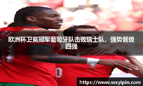 欧洲杯卫冕冠军葡萄牙队击败瑞士队，强势晋级四强