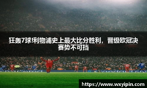 狂轰7球!利物浦史上最大比分胜利，晋级欧冠决赛势不可挡