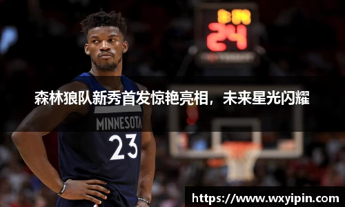 森林狼队新秀首发惊艳亮相，未来星光闪耀