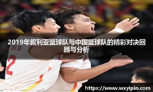 2019年叙利亚篮球队与中国篮球队的精彩对决回顾与分析