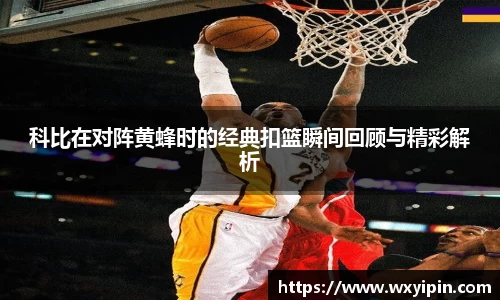 科比在对阵黄蜂时的经典扣篮瞬间回顾与精彩解析