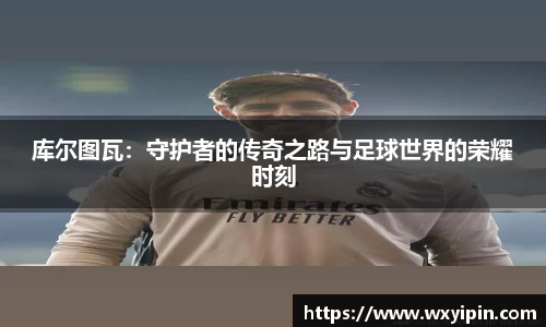 库尔图瓦：守护者的传奇之路与足球世界的荣耀时刻
