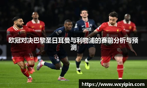 欧冠对决巴黎圣日耳曼与利物浦的赛前分析与预测